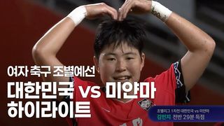 첫 경기부터 대승! 대한민국 vs 미얀마 하이라이트 [여자 축구 조별예선]